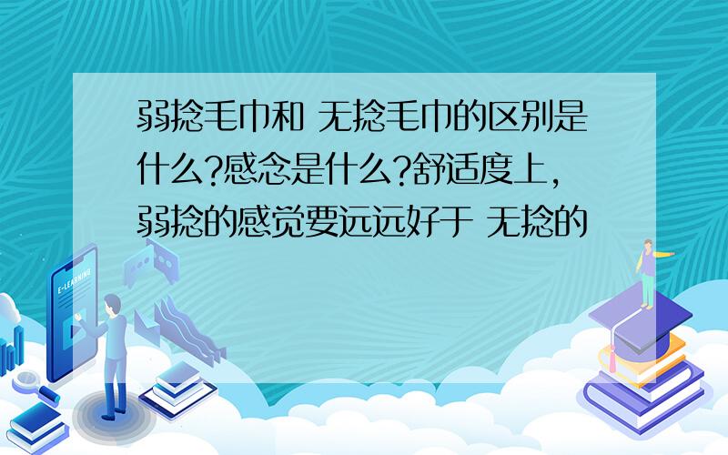 弱捻毛巾和 无捻毛巾的区别是什么?感念是什么?舒适度上,弱捻的感觉要远远好于 无捻的