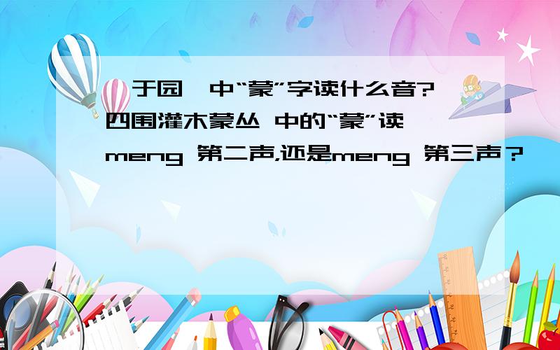 《于园》中“蒙”字读什么音?四围灌木蒙丛 中的“蒙”读 meng 第二声，还是meng 第三声？