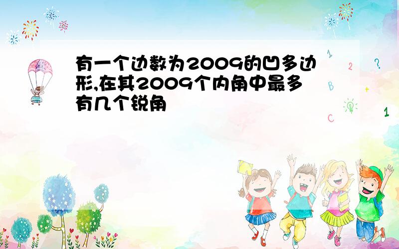 有一个边数为2009的凹多边形,在其2009个内角中最多有几个锐角