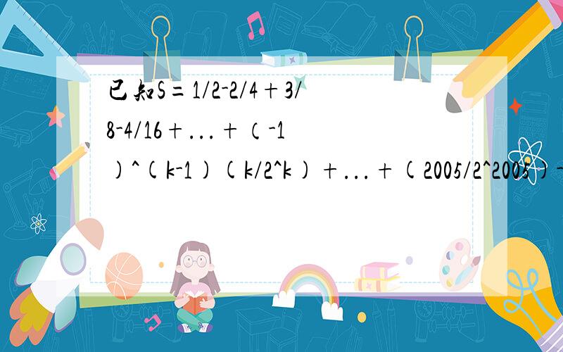 已知S=1/2-2/4+3/8-4/16+...+（-1)^(k-1)(k/2^k)+...+(2005/2^2005)-（2006/2^2006)RT要过程今天限则小于S的最大整数是