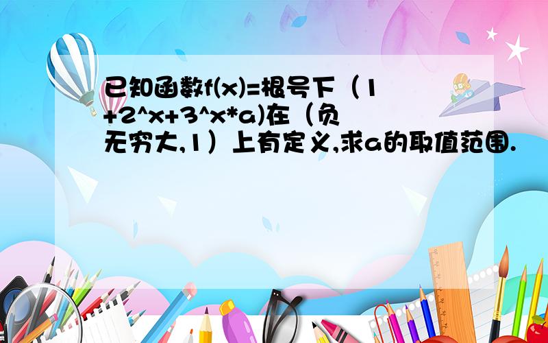 已知函数f(x)=根号下（1+2^x+3^x*a)在（负无穷大,1）上有定义,求a的取值范围.