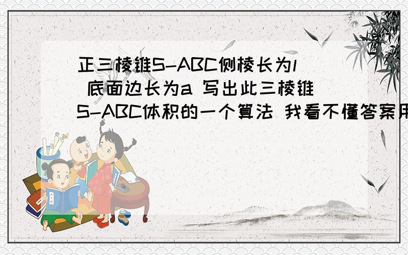 正三棱锥S-ABC侧棱长为l 底面边长为a 写出此三棱锥S-ABC体积的一个算法 我看不懂答案用文字说明一下