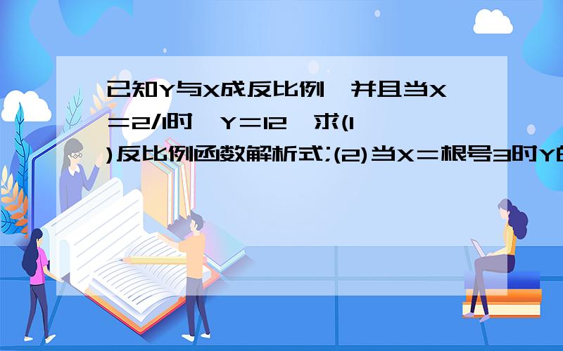 已知Y与X成反比例,并且当X＝2/1时,Y＝12,求(1)反比例函数解析式;(2)当X＝根号3时Y的值（3）当Y＝2时X的值