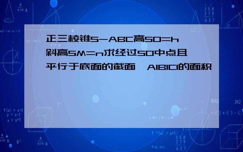 正三棱锥S-ABC高SO=h斜高SM=n求经过SO中点且平行于底面的截面△A1B1C1的面积