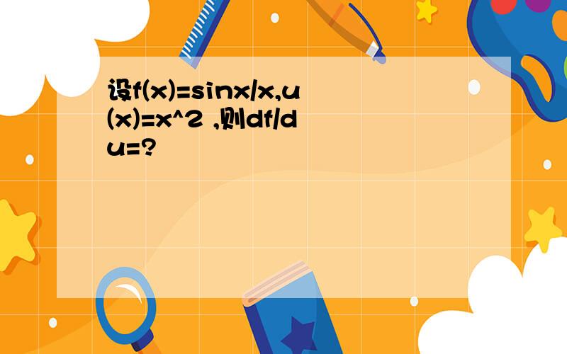 设f(x)=sinx/x,u(x)=x^2 ,则df/du=?