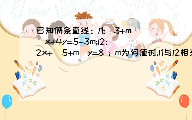 已知俩条直线：l1:(3+m)x+4y=5-3m;l2:2x+(5+m)y=8 ; m为何值时,l1与l2相交