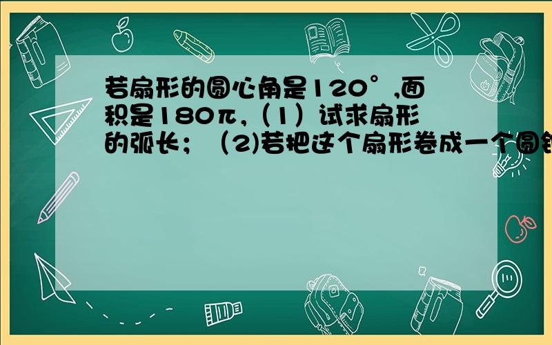 若扇形的圆心角是120°,面积是180π,（1）试求扇形的弧长；（2)若把这个扇形卷成一个圆锥,试求这个圆锥的母线长,底面半径,高及表面积