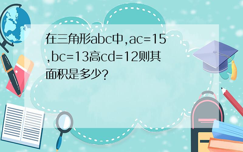 在三角形abc中,ac=15,bc=13高cd=12则其面积是多少?