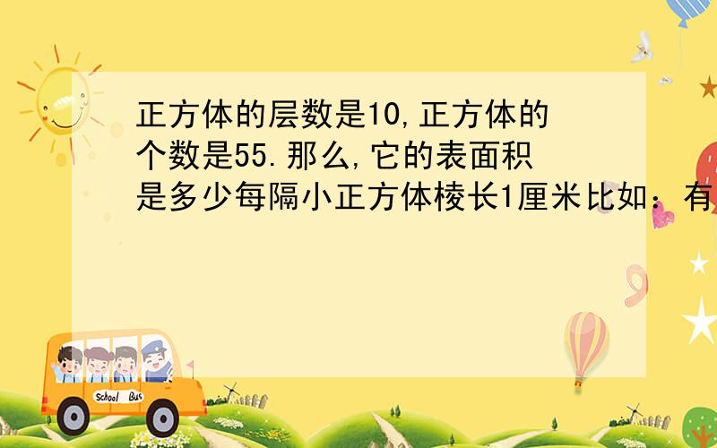 正方体的层数是10,正方体的个数是55.那么,它的表面积是多少每隔小正方体棱长1厘米比如：有三块正方体，两块在最底下，还有一块在两块的中间。而这一组的表面积是14.