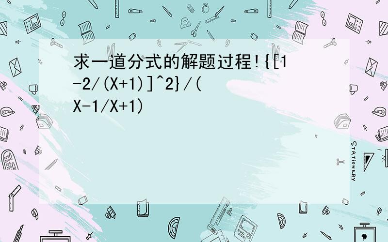 求一道分式的解题过程!{[1-2/(X+1)]^2}/(X-1/X+1)