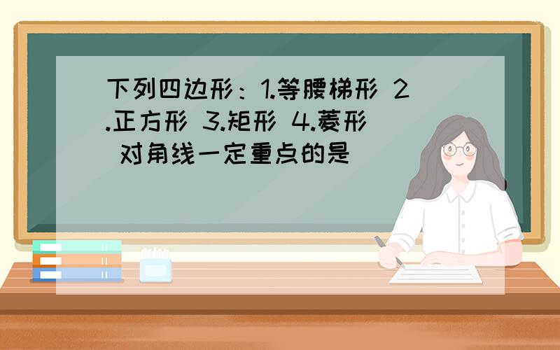 下列四边形：1.等腰梯形 2.正方形 3.矩形 4.菱形 对角线一定重点的是（）