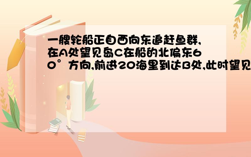 一艘轮船正自西向东追赶鱼群,在A处望见岛C在船的北偏东60°方向,前进20海里到达B处,此时望见岛C在船得北偏东30°方向,以岛C为中心的12海里内为军事演习的危险区,如果这艘渔船继续向东追赶