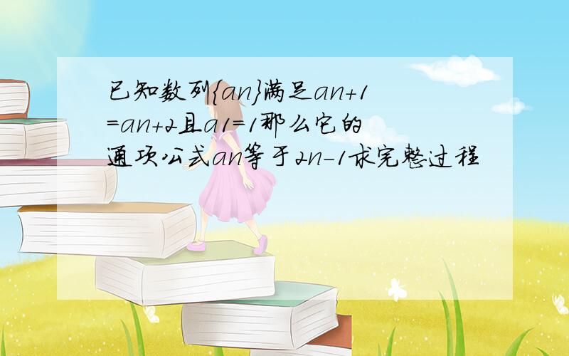 已知数列{an}满足an+1=an+2且a1=1那么它的通项公式an等于2n-1求完整过程