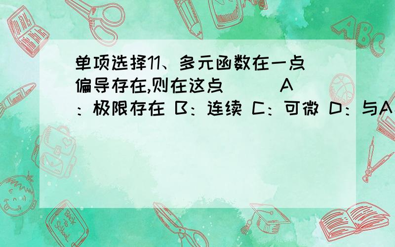 单项选择11、多元函数在一点偏导存在,则在这点（ ） A：极限存在 B：连续 C：可微 D：与A、B、C无直接关系