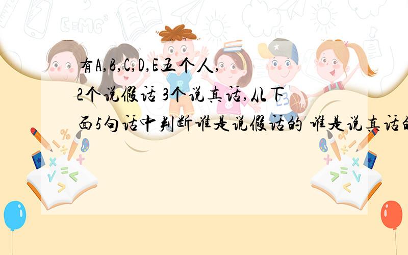 有A,B,C,D,E五个人,2个说假话 3个说真话,从下面5句话中判断谁是说假话的 谁是说真话的 A：c,d说真话的人B：c是说假话的人C：d是说假话的人D：e是说假话的人E：b和c是说假话的人