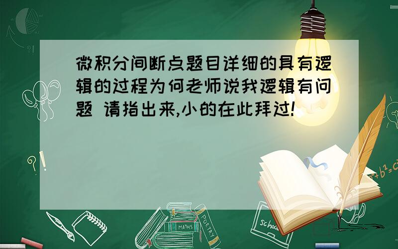 微积分间断点题目详细的具有逻辑的过程为何老师说我逻辑有问题 请指出来,小的在此拜过!