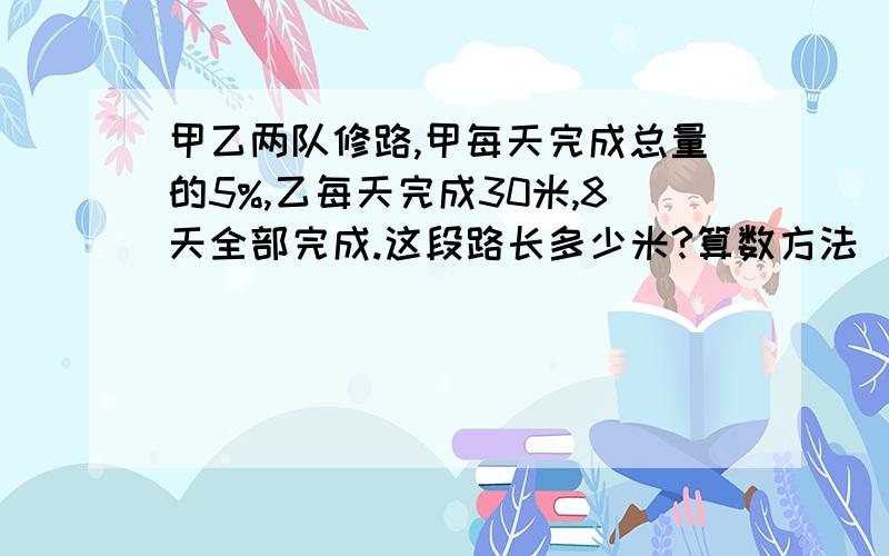 甲乙两队修路,甲每天完成总量的5%,乙每天完成30米,8天全部完成.这段路长多少米?算数方法