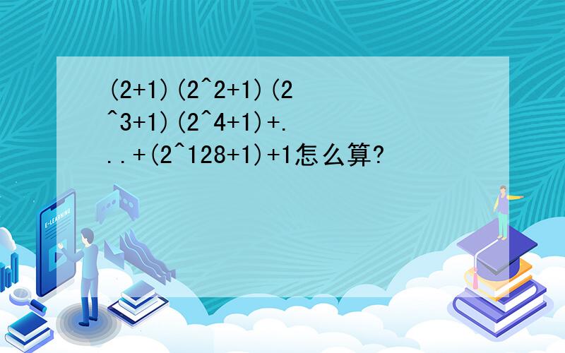 (2+1)(2^2+1)(2^3+1)(2^4+1)+...+(2^128+1)+1怎么算?