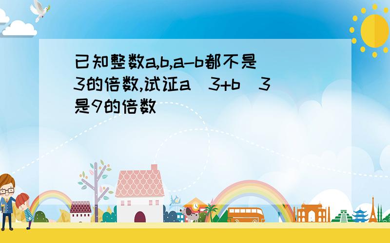 已知整数a,b,a-b都不是3的倍数,试证a^3+b^3是9的倍数