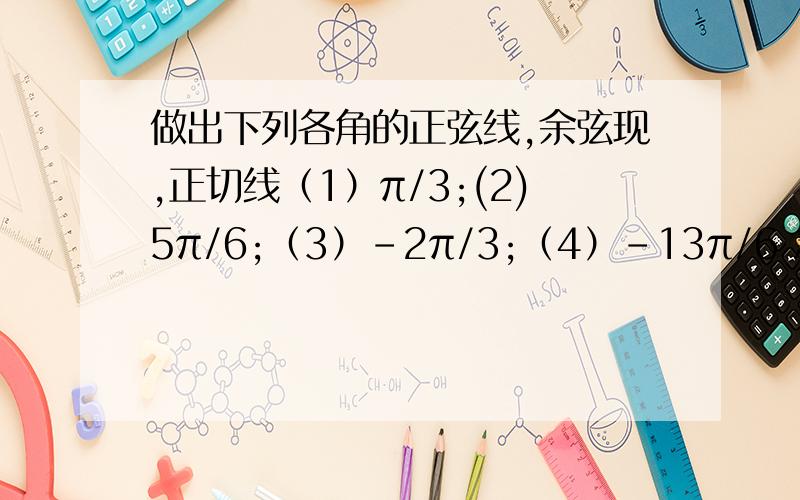 做出下列各角的正弦线,余弦现,正切线（1）π/3;(2)5π/6;（3）-2π/3;（4）-13π/6 急用 在线等 要图!