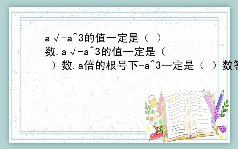 a√-a^3的值一定是（ ）数.a√-a^3的值一定是（ ）数.a倍的根号下-a^3一定是（ ）数答案上写的是非负数,为什么?