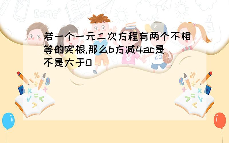 若一个一元二次方程有两个不相等的实根,那么b方减4ac是不是大于0