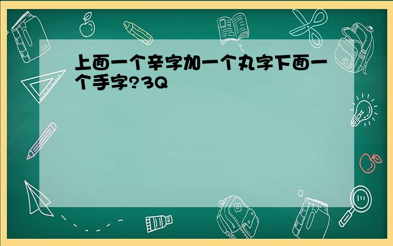 上面一个辛字加一个丸字下面一个手字?3Q