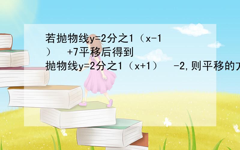 若抛物线y=2分之1（x-1）²+7平移后得到抛物线y=2分之1（x+1）²-2,则平移的方式是