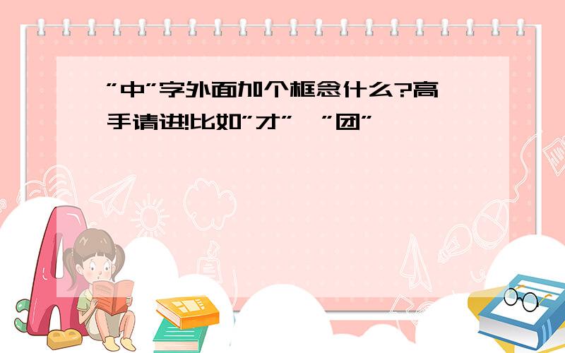 ”中”字外面加个框念什么?高手请进!比如”才”  ”团”