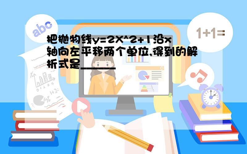 把抛物线y=2X^2+1沿x轴向左平移两个单位,得到的解析式是______