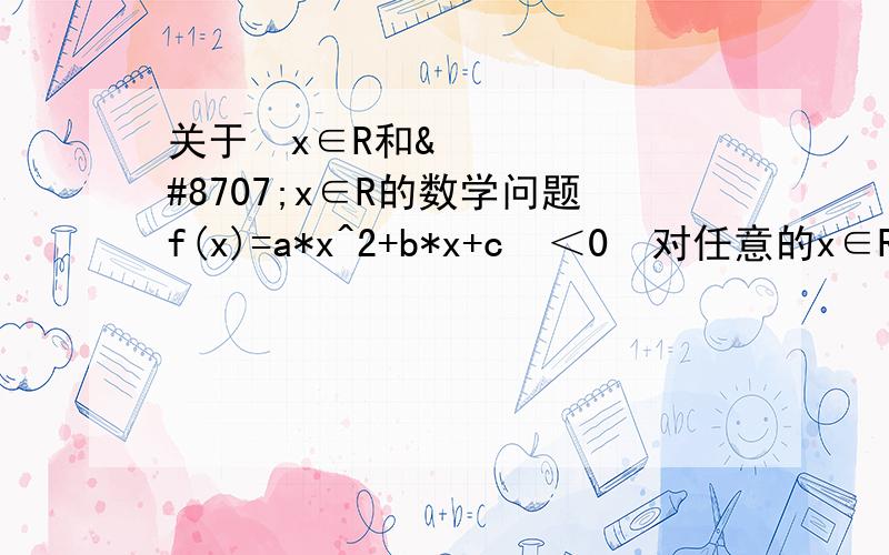 关于∀x∈R和∃x∈R的数学问题f(x)=a*x^2+b*x+c  ＜0  对任意的x∈R成立的充要条件是?f(x)=a*x^2+b*x+c  ＞0  对任意的x∈R成立的充要条件是?同样的前提下,∃x∈R又是怎样呢!?