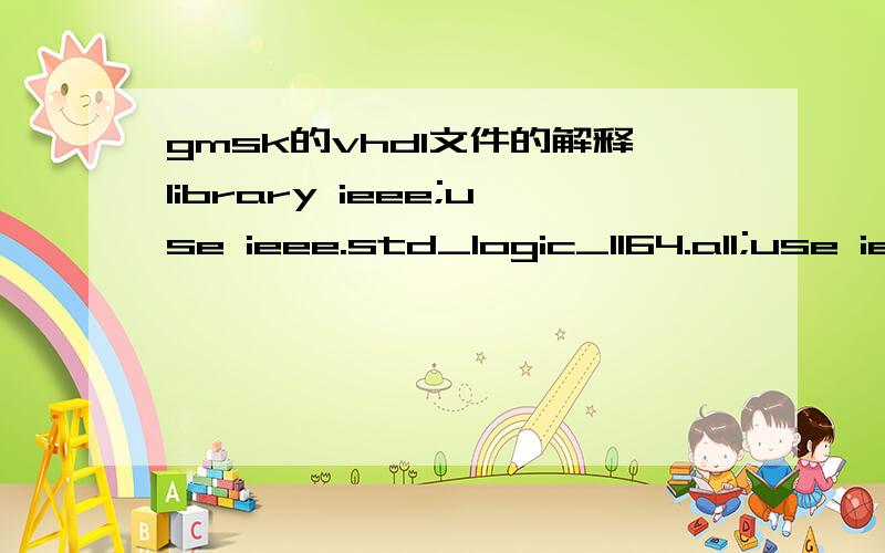 gmsk的vhdl文件的解释library ieee;use ieee.std_logic_1164.all;use ieee.std_logic_unsigned.all;entity GMSK isport(clk:in std_logic;data:out std_logic;A3:out std_logic;A4:out std_logic;A5:out std_logic;A6:out std_logic;A7:out std_logic;A8:out std_