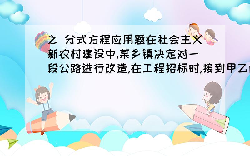 之 分式方程应用题在社会主义新农村建设中,某乡镇决定对一段公路进行改造,在工程招标时,接到甲乙两个工程队的投标书,施工一天,需付甲工程队工程款1.2万元,乙工程队工程款0.5万元,工程