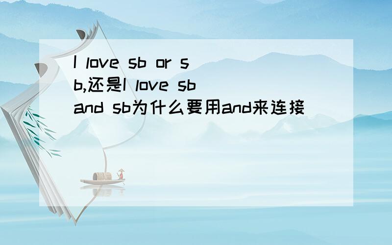 I love sb or sb,还是I love sb and sb为什么要用and来连接