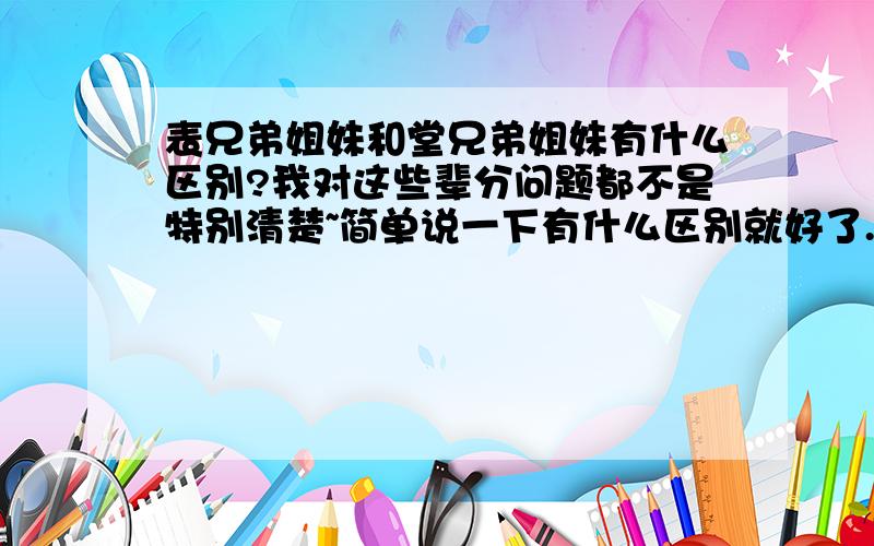 表兄弟姐妹和堂兄弟姐妹有什么区别?我对这些辈分问题都不是特别清楚~简单说一下有什么区别就好了.