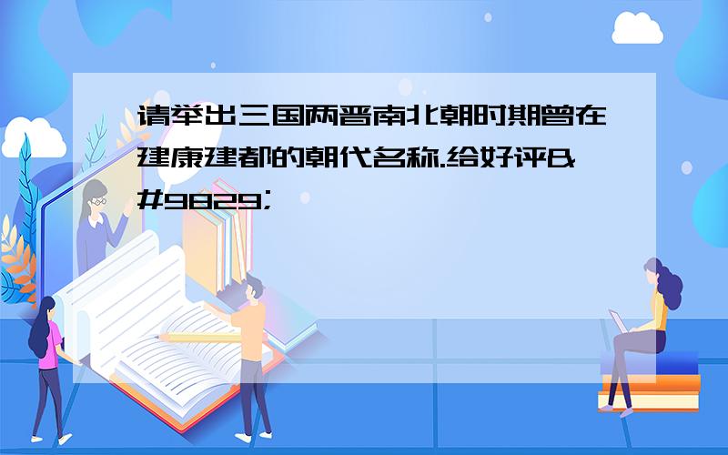 请举出三国两晋南北朝时期曾在建康建都的朝代名称.给好评♥