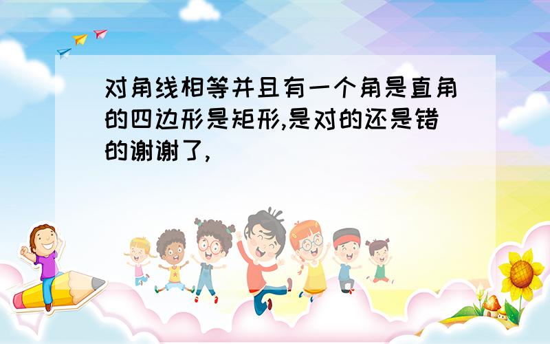 对角线相等并且有一个角是直角的四边形是矩形,是对的还是错的谢谢了,