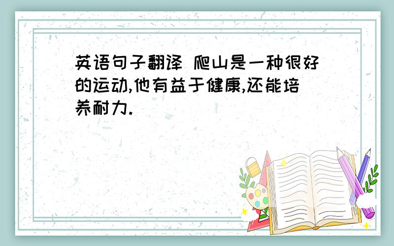 英语句子翻译 爬山是一种很好的运动,他有益于健康,还能培养耐力.