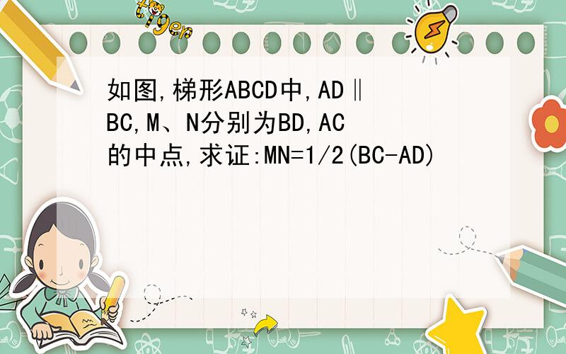 如图,梯形ABCD中,AD‖BC,M、N分别为BD,AC的中点,求证:MN=1/2(BC-AD)