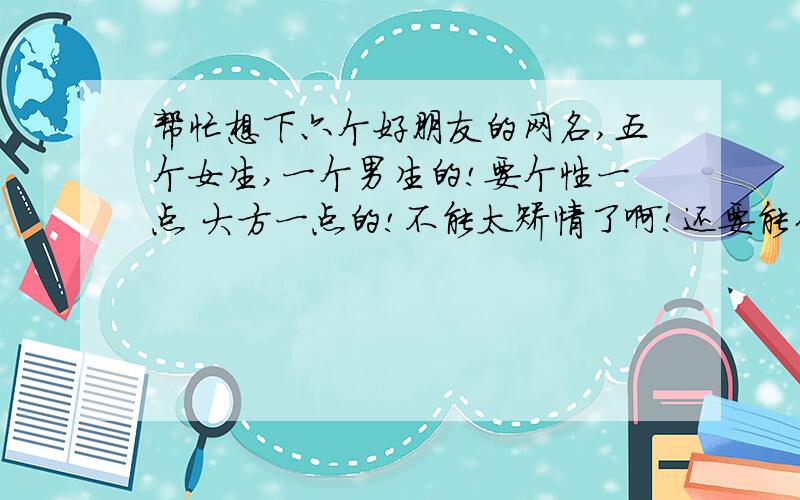 帮忙想下六个好朋友的网名,五个女生,一个男生的!要个性一点 大方一点的!不能太矫情了啊!还要能代表友情的!还有要学生一点!