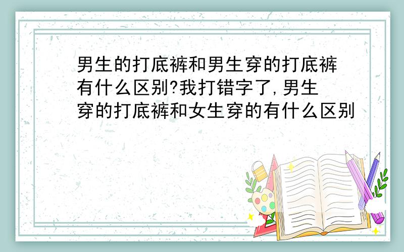 男生的打底裤和男生穿的打底裤有什么区别?我打错字了,男生穿的打底裤和女生穿的有什么区别