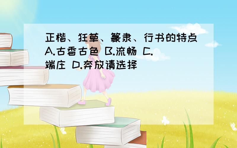 正楷、狂草、篆隶、行书的特点A.古香古色 B.流畅 C.端庄 D.奔放请选择