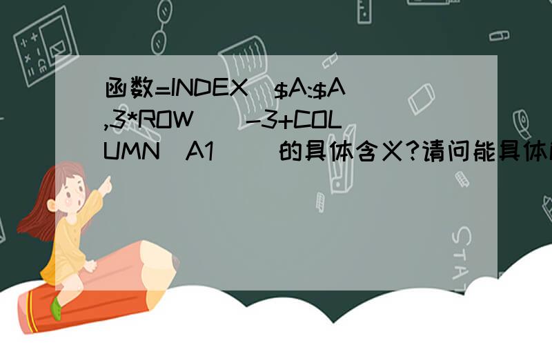 函数=INDEX($A:$A,3*ROW()-3+COLUMN(A1)) 的具体含义?请问能具体解释一下函数 INDEX($A:$A,3*ROW()-3+COLUMN(A1))的意思吗?