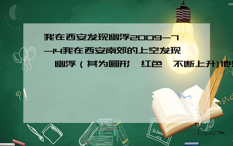 我在西安发现幽浮2009-7-14我在西安南郊的上空发现一幽浮（其为圆形,红色,不断上升)他是么中生物吗?