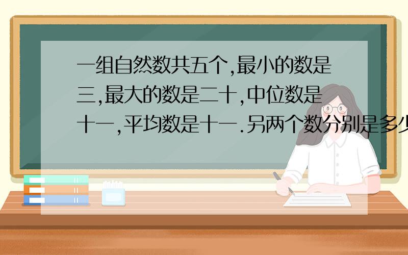 一组自然数共五个,最小的数是三,最大的数是二十,中位数是十一,平均数是十一.另两个数分别是多少?