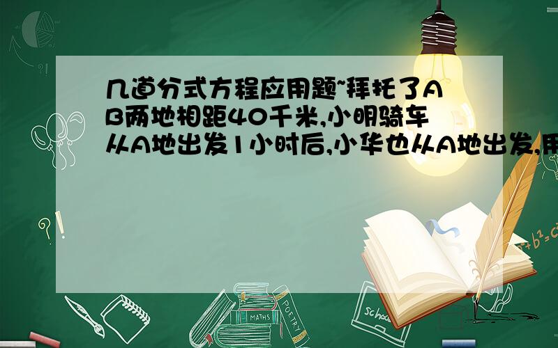 几道分式方程应用题~拜托了AB两地相距40千米,小明骑车从A地出发1小时后,小华也从A地出发,用相当于小明1.5倍的速度追赶,当追到B地时,小明比小华先到20分钟,求两人的速度.某超市销售一种计