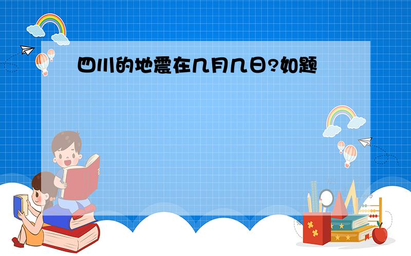 四川的地震在几月几日?如题