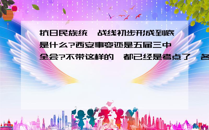 抗日民族统一战线初步形成到底是什么?西安事变还是五届三中全会?不带这样的,都已经是考点了,各个说法还不同!谁能给个考试标准答案?不是中学考试.（和马克思理论一样,中国历史也是“