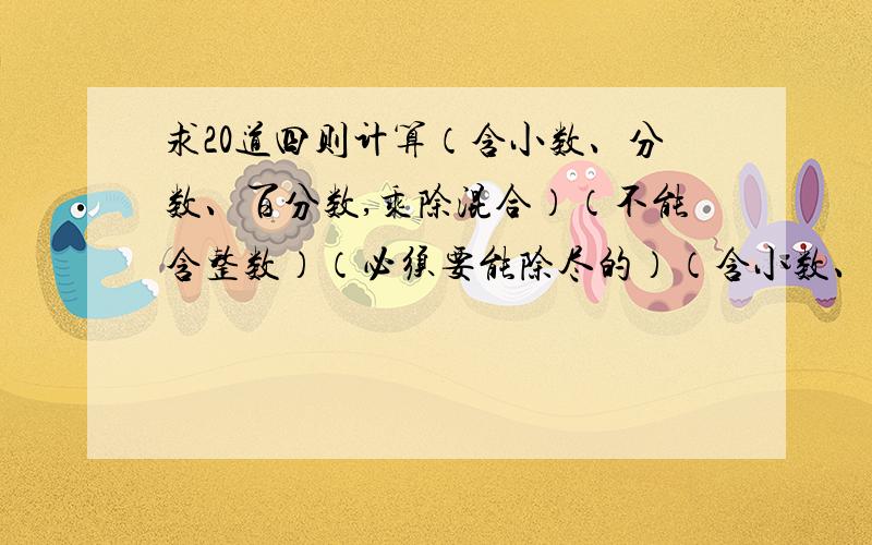 求20道四则计算（含小数、分数、百分数,乘除混合）（不能含整数）（必须要能除尽的）（含小数、分数、百分数,乘除混合）（必须要能除尽的）（不能含整数）