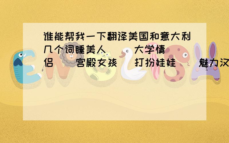 谁能帮我一下翻译美国和意大利几个词睡美人     大学情侣    宫殿女孩   打扮娃娃    魅力汉娜蒙塔纳       最美丽的新娘google 翻译的不用最好是懂意大利语言的！